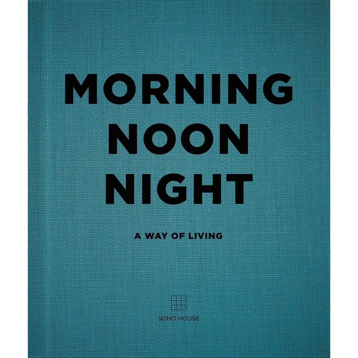 Morning Noon Night: A Way of Living By Soho House Uk Limited